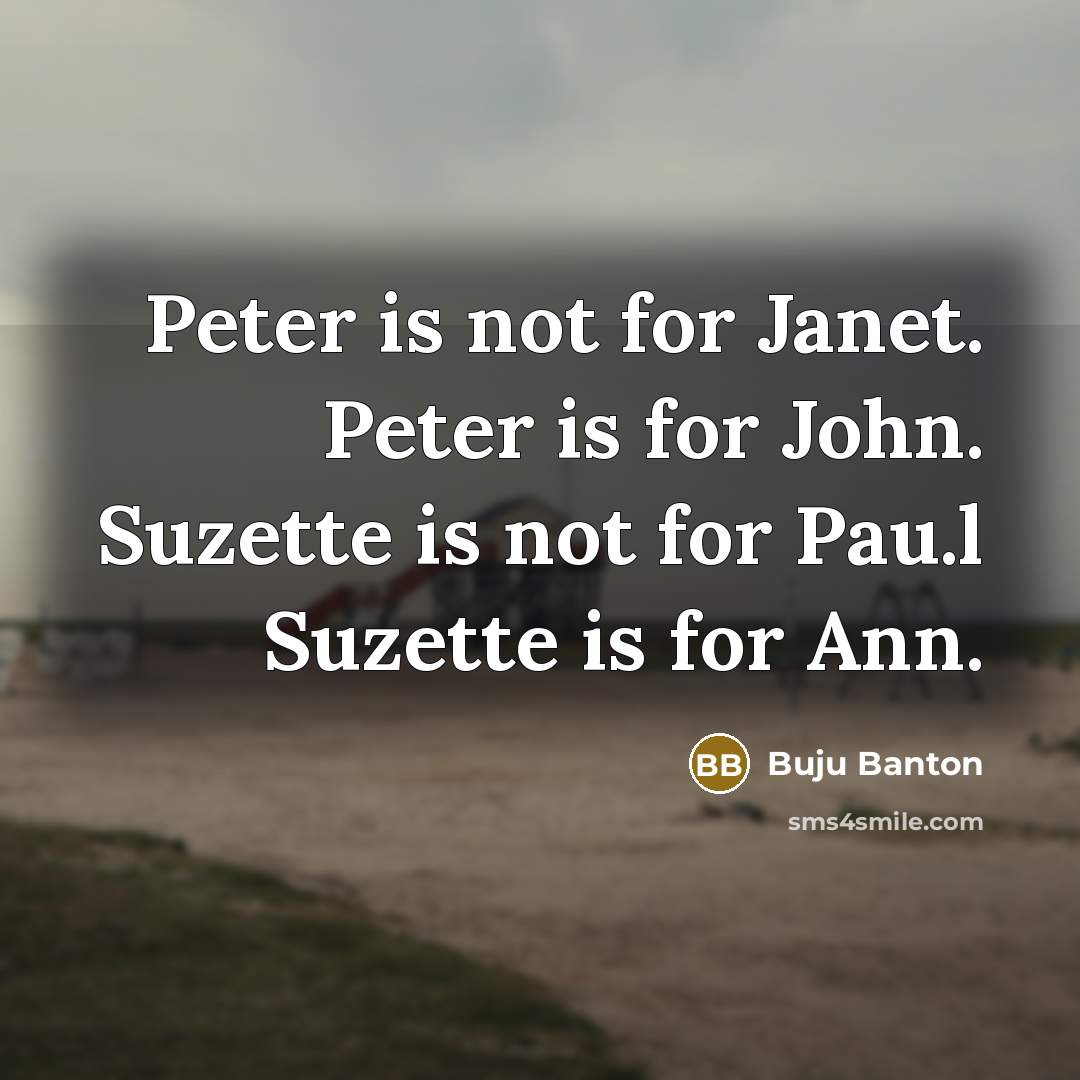 “Peter is not for Janet. Peter is for John. Suzette is not for Pau.l Suzette is for Ann.” quote by Buju Banton