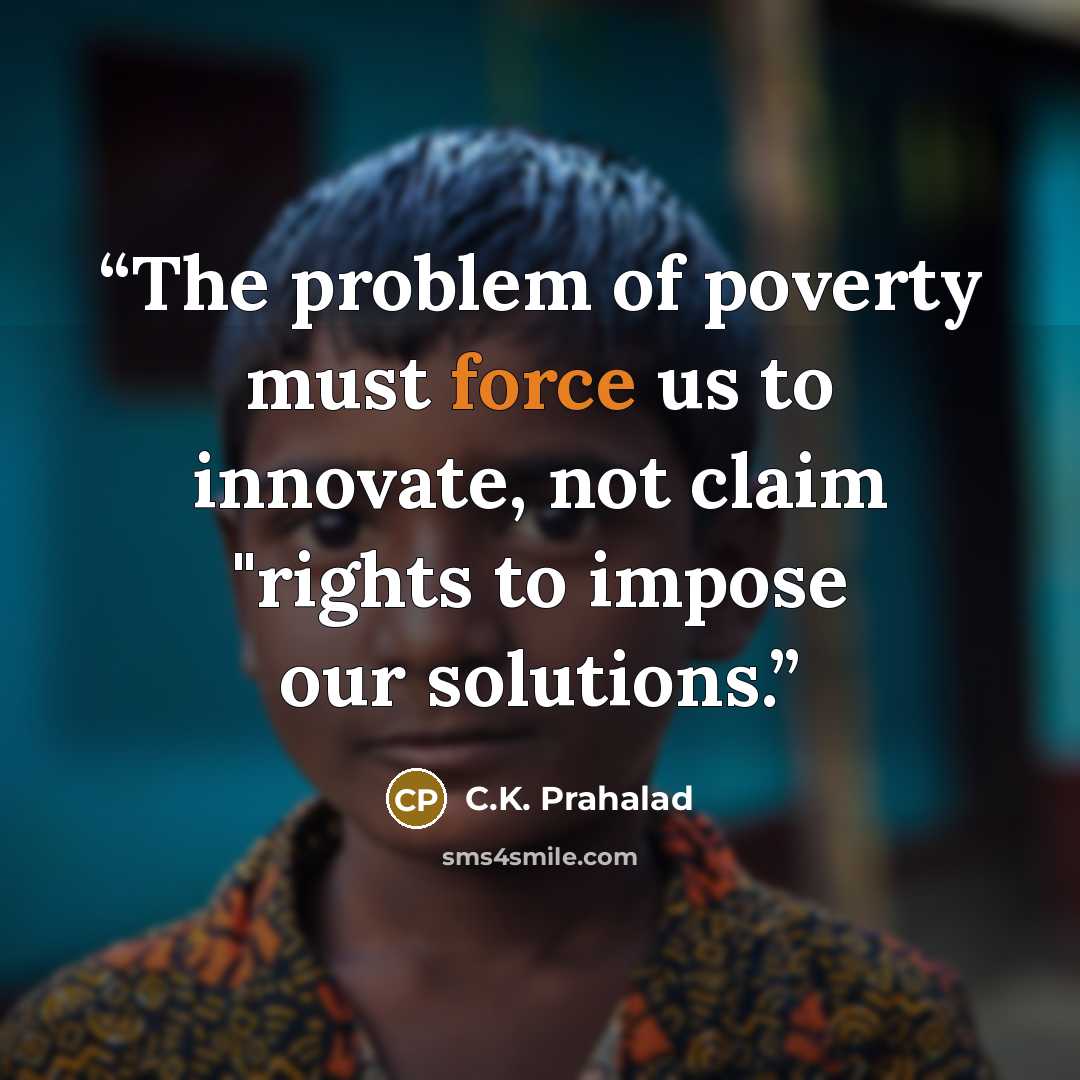 “The problem of poverty must force us to innovate, not claim "rights to impose our solutions.” quote by C.K. Prahalad