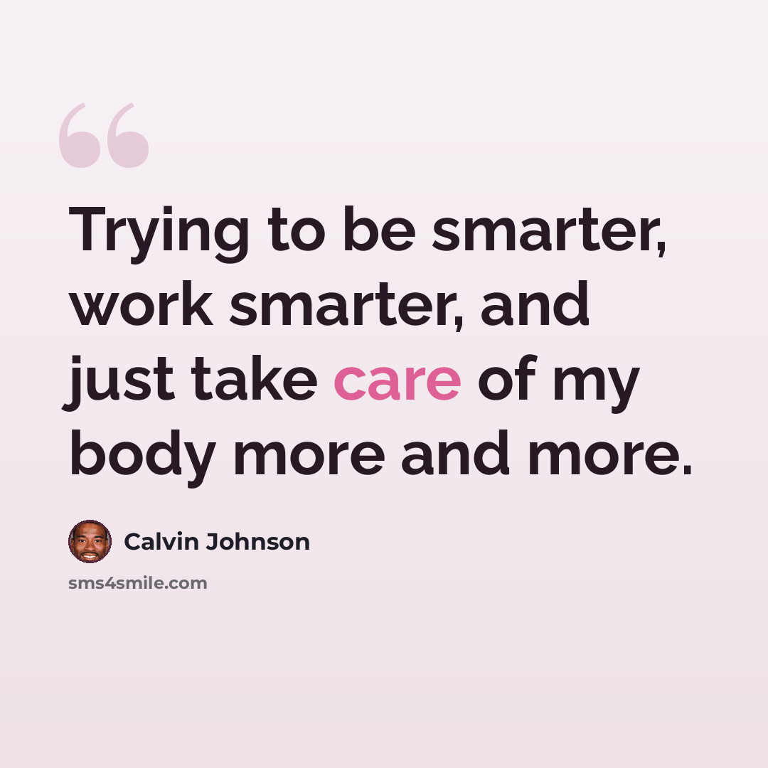 “Trying to be smarter, work smarter, and just take care of my body more and more.” quote by Calvin Johnson