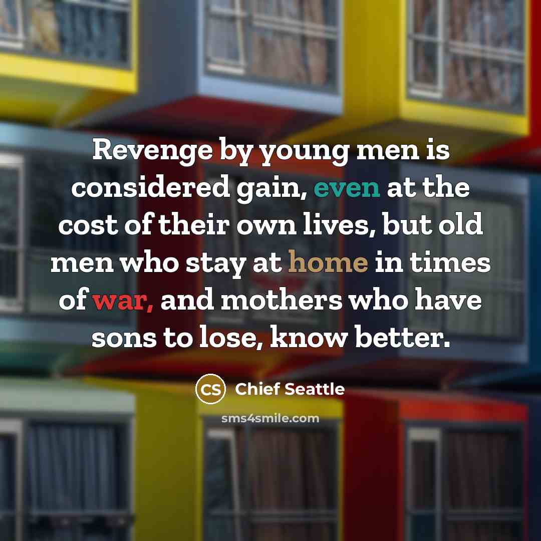 “Revenge by young men is considered gain, even at the cost of their own lives, but old men who stay at home in times of war, and mothers who have sons to lose, know better.” quote by Chief Seattle