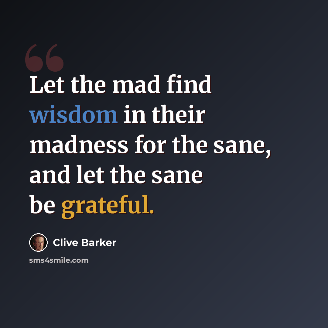 “Let the mad find wisdom in their madness for the sane, and let the sane be grateful.” quote by Clive Barker