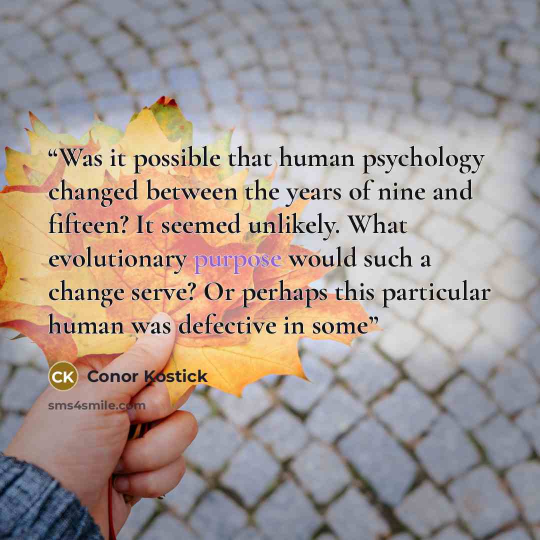 “Was it possible that human psychology changed between the years of nine and fifteen? It seemed unlikely. What evolutionary purpose would such a change serve? Or perhaps this particular human was defective in some” quote by Conor Kostick