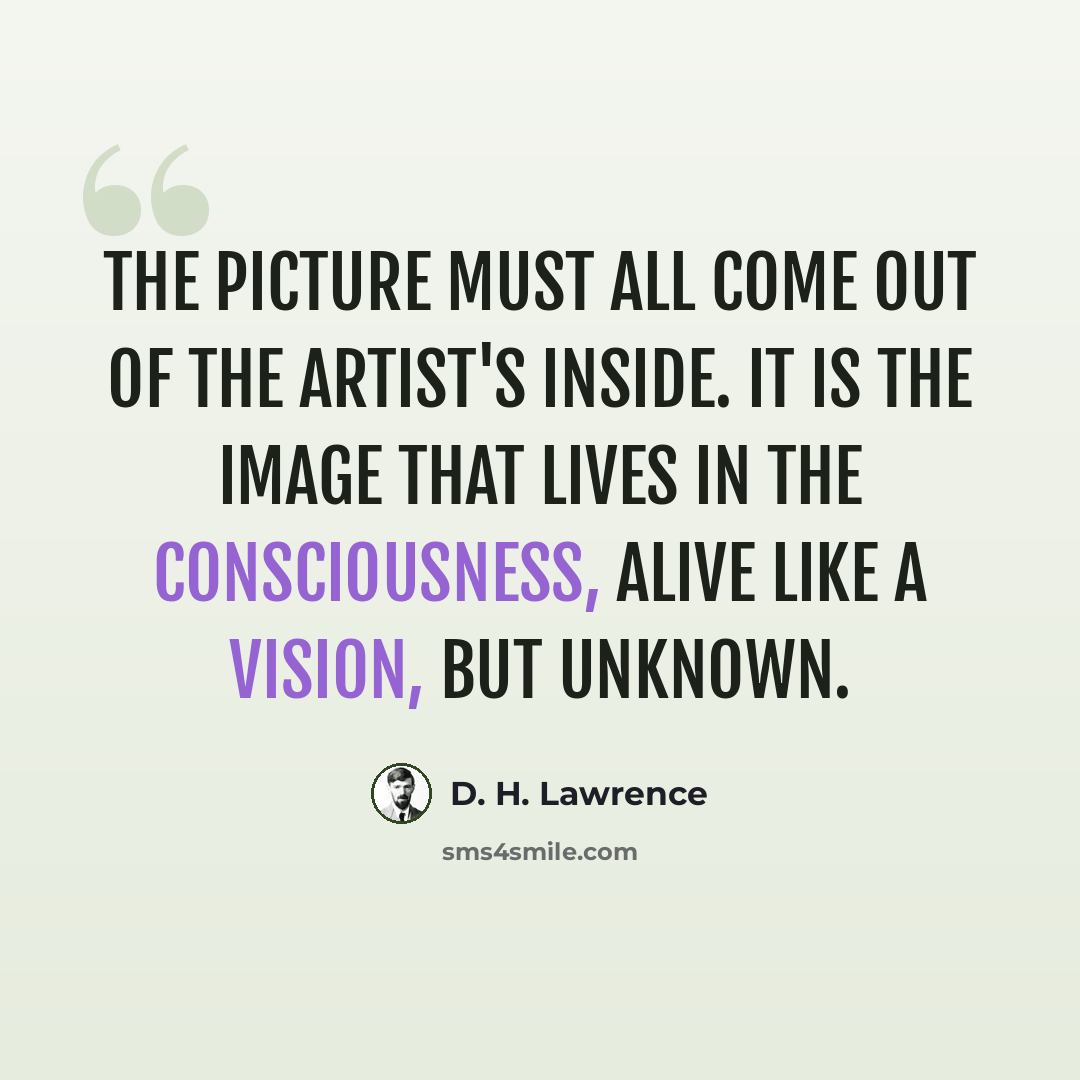 “The picture must all come out of the artist's inside. It is the image that lives in the consciousness, alive like a vision, but unknown.” quote by D. H. Lawrence