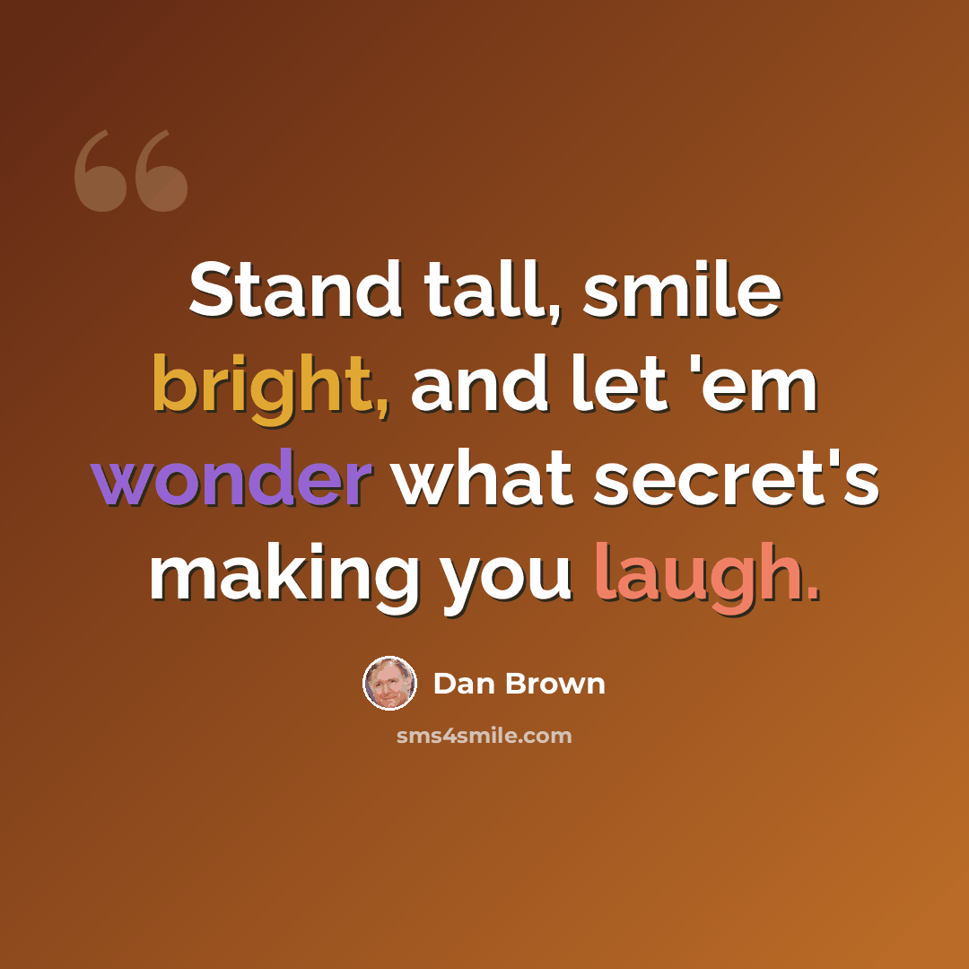 “Stand tall, smile bright, and let 'em wonder what secret's making you laugh.” quote by Dan Brown