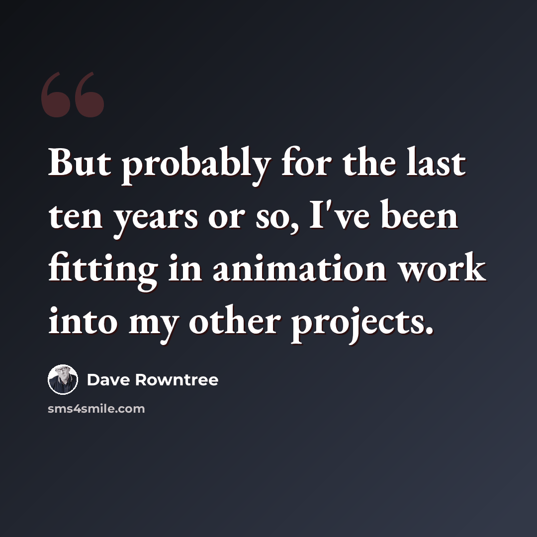 “But probably for the last ten years or so, I've been fitting in animation work into my other projects.” quote by Dave Rowntree