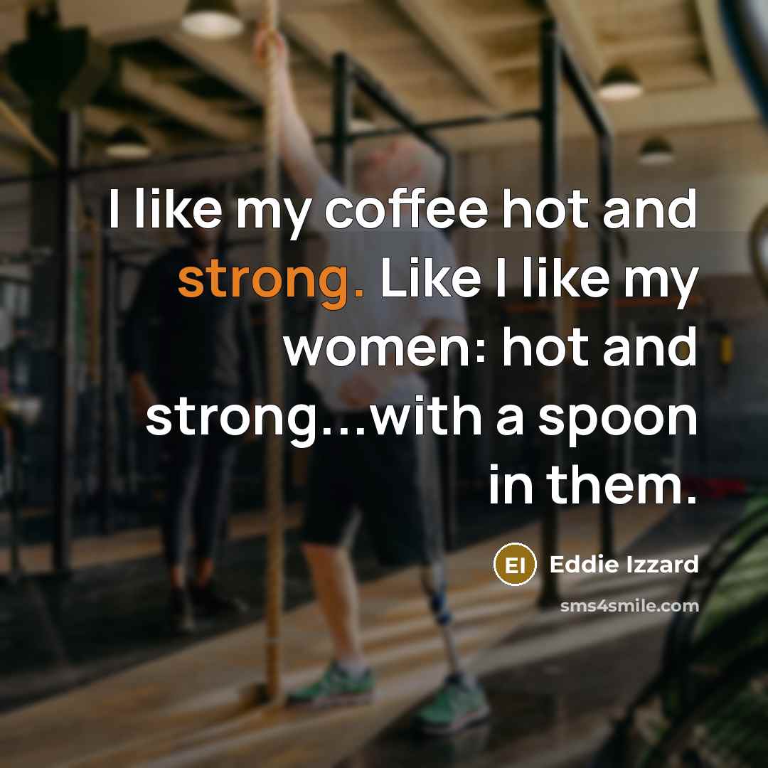 “I like my coffee hot and strong. Like I like my women: hot and strong...with a spoon in them.” quote by Eddie Izzard