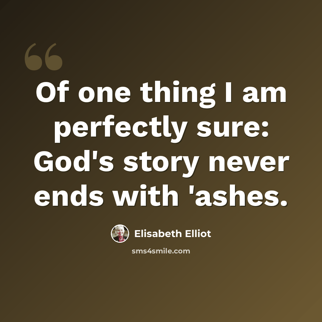 “Of one thing I am perfectly sure: God's story never ends with 'ashes.” quote by Elisabeth Elliot