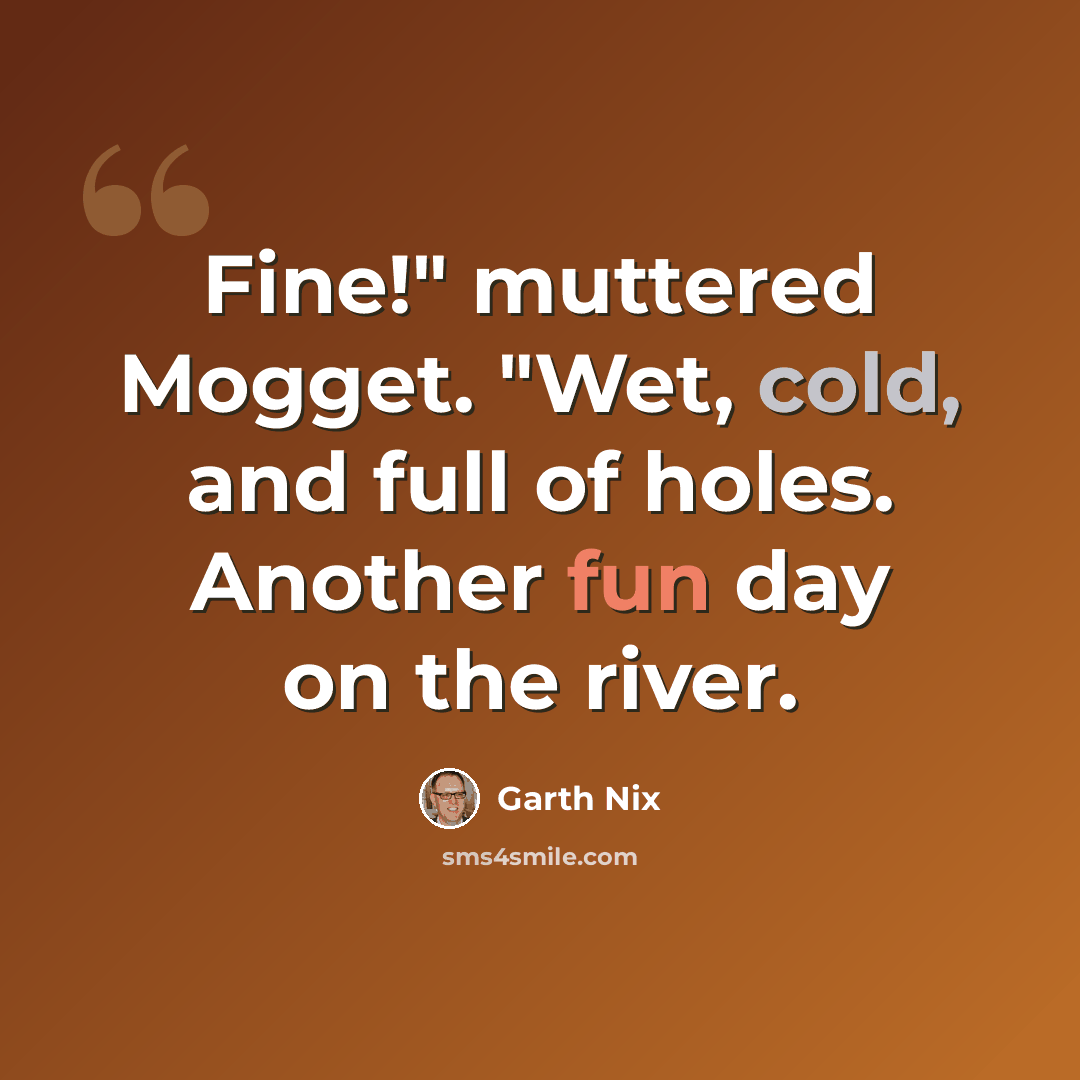 “Fine!" muttered Mogget. "Wet, cold, and full of holes. Another fun day on the river.” quote by Garth Nix