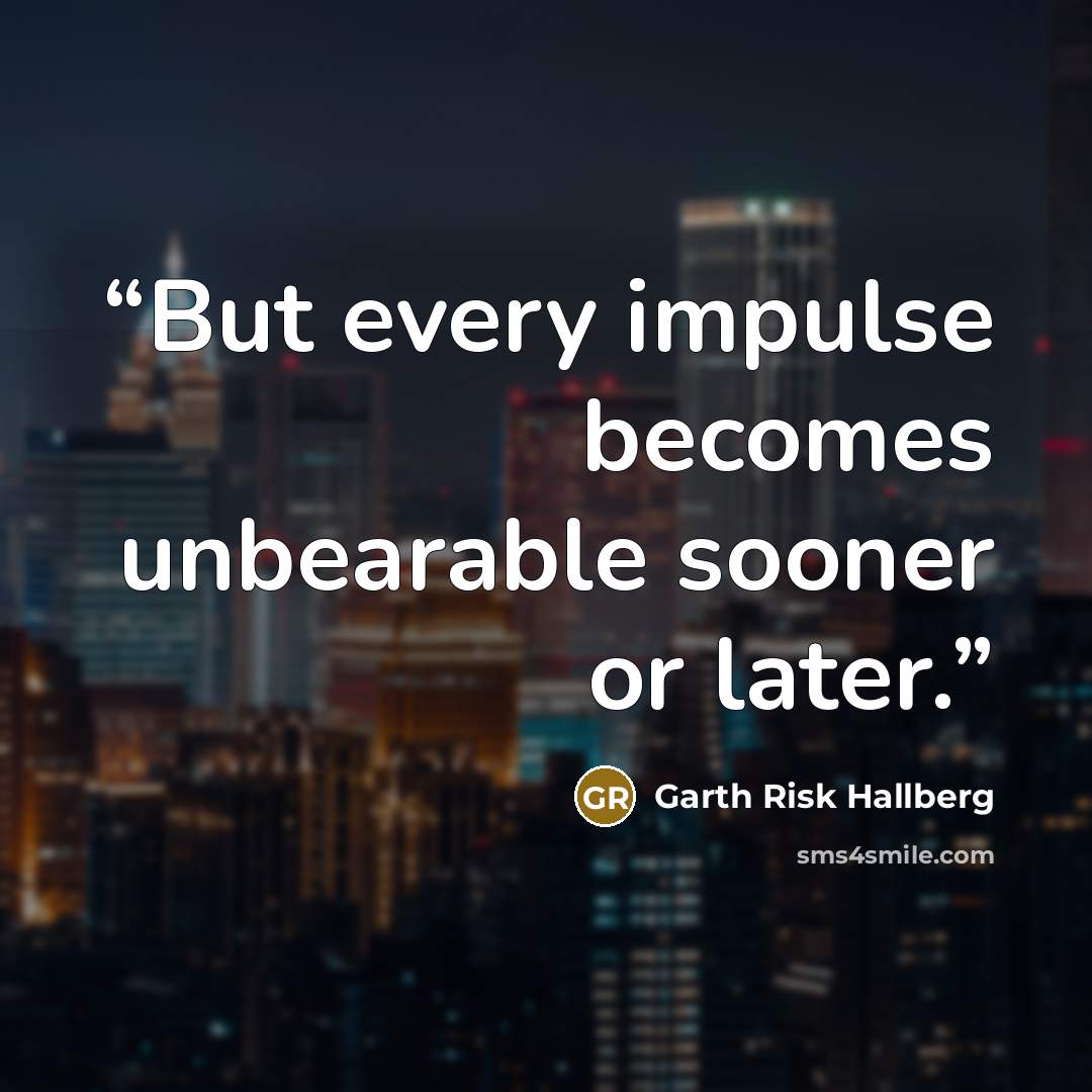 “But every impulse becomes unbearable sooner or later.” quote by Garth Risk Hallberg