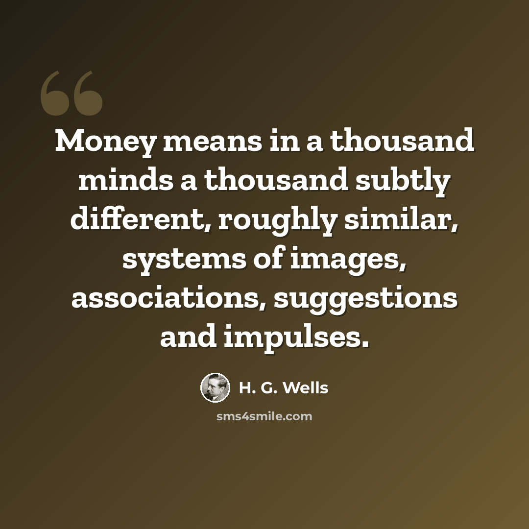 “Money means in a thousand minds a thousand subtly different, roughly similar, systems of images, associations, suggestions and impulses.” quote by H. G. Wells