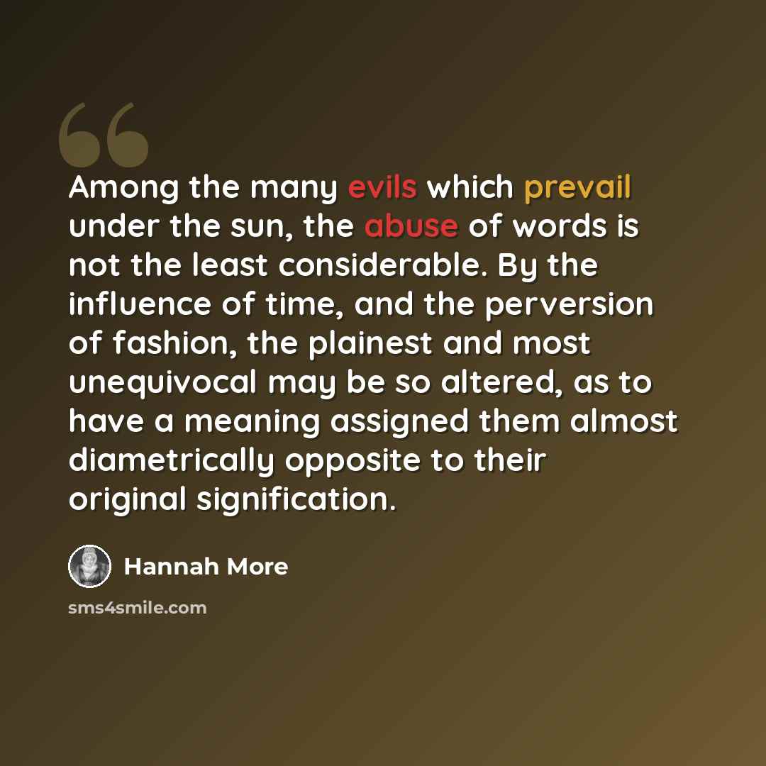 “Among the many evils which prevail under the sun, the abuse of words is not the least considerable. By the influence of time, and the perversion of fashion, the plainest and most unequivocal may be so altered, as to have a meaning assigned them almost diametrically opposite to their original…” quote by Hannah More