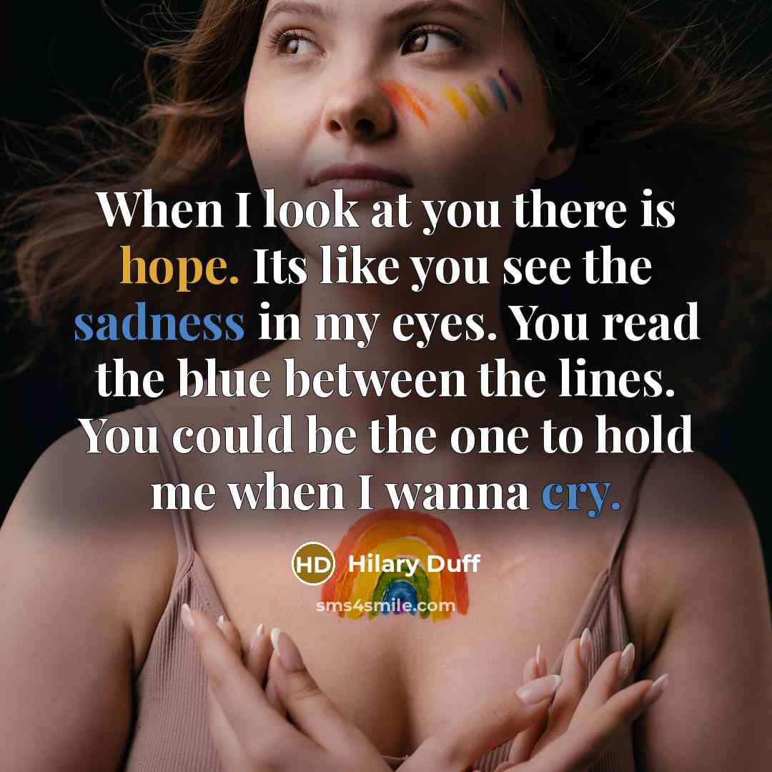 “When I look at you there is hope. Its like you see the sadness in my eyes. You read the blue between the lines. You could be the one to hold me when I wanna cry.” quote by Hilary Duff