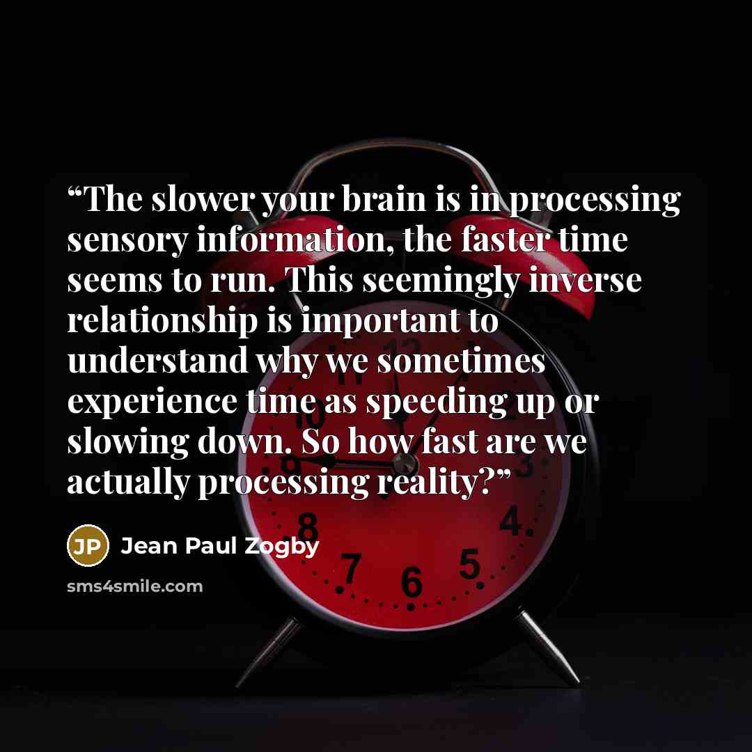“The slower your brain is in processing sensory information, the faster time seems to run. This seemingly inverse relationship is important to understand why we sometimes experience time as speeding up or slowing down. So how fast are we actually processing reality?” quote by Jean Paul Zogby