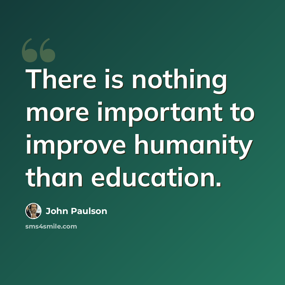 “There is nothing more important to improve humanity than education.” quote by John Paulson