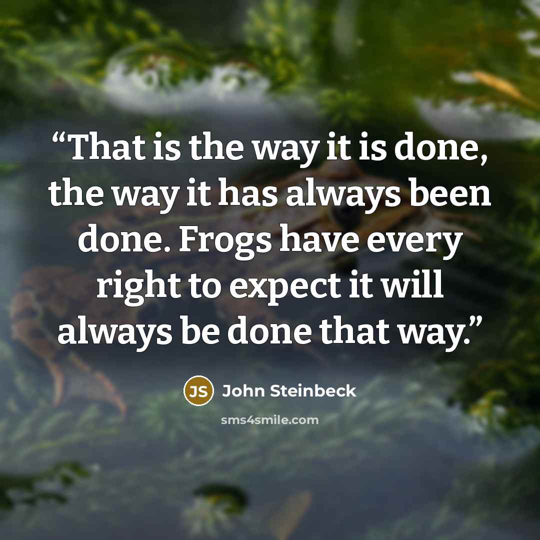 “That is the way it is done, the way it has always been done. Frogs have every right to expect it will always be done that way.” quote by John Steinbeck
