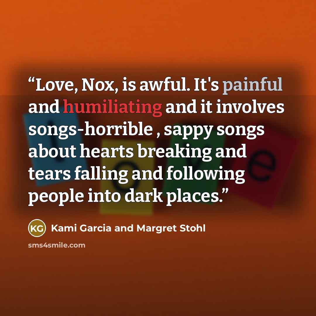 “Love, Nox, is awful. It's painful and humiliating and it involves songs-horrible , sappy songs about hearts breaking and tears falling and following people into dark places.” quote by Kami Garcia and Margret Stohl