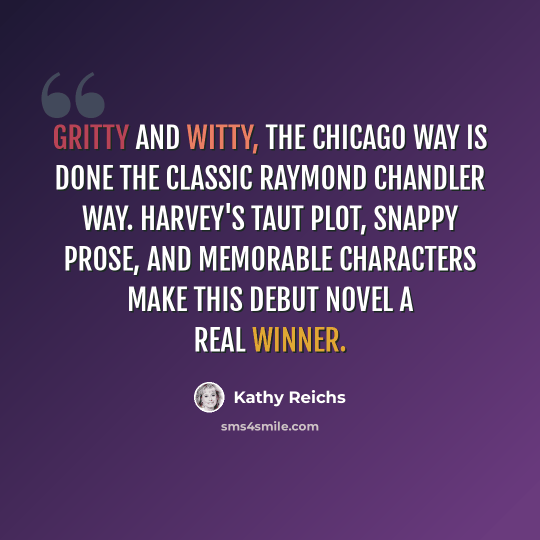 “Gritty and witty, The Chicago Way is done the classic Raymond Chandler Way. Harvey's taut plot, snappy prose, and memorable characters make this debut novel a real winner.” quote by Kathy Reichs