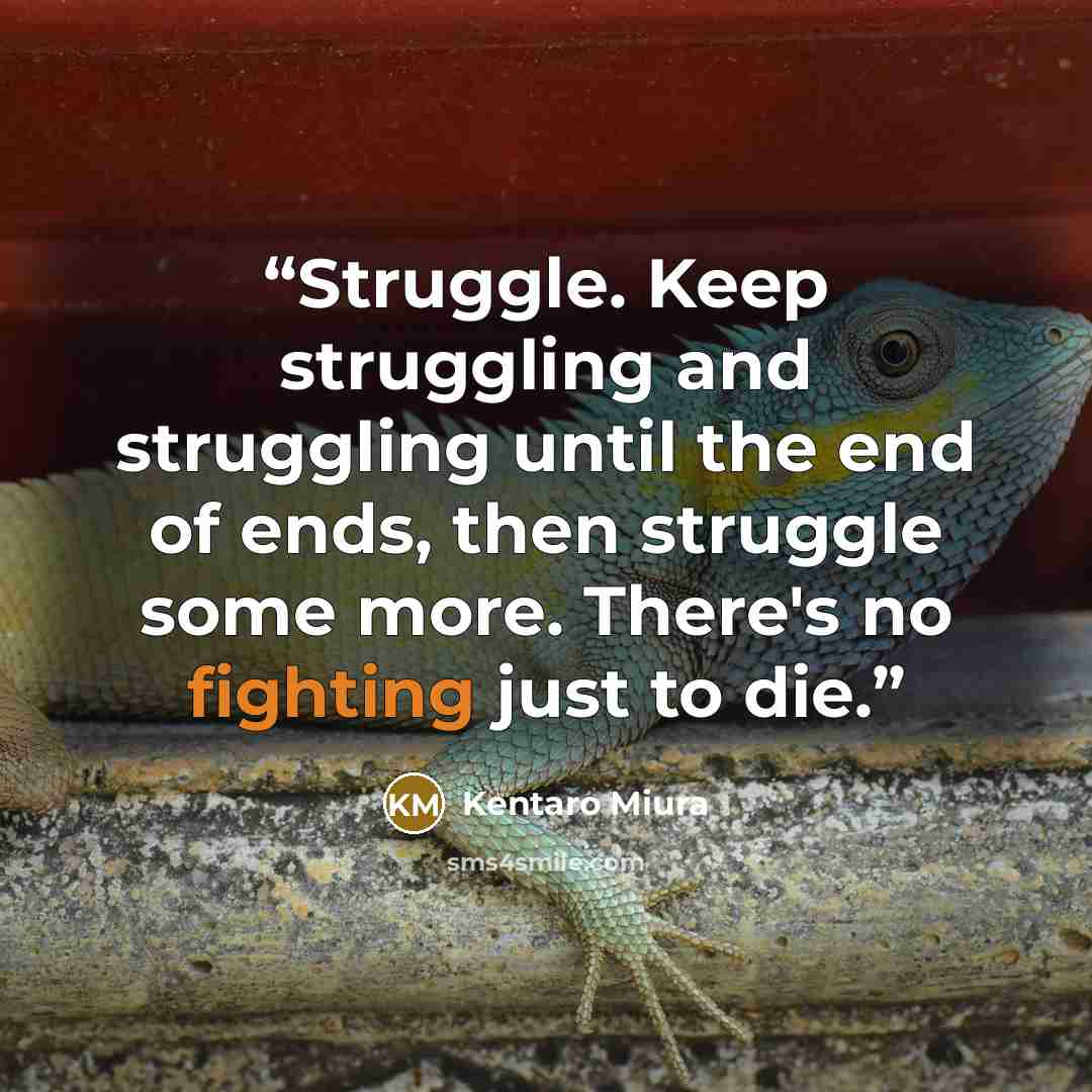 “Struggle. Keep struggling and struggling until the end of ends, then struggle some more. There's no fighting just to die.” quote by Kentaro Miura
