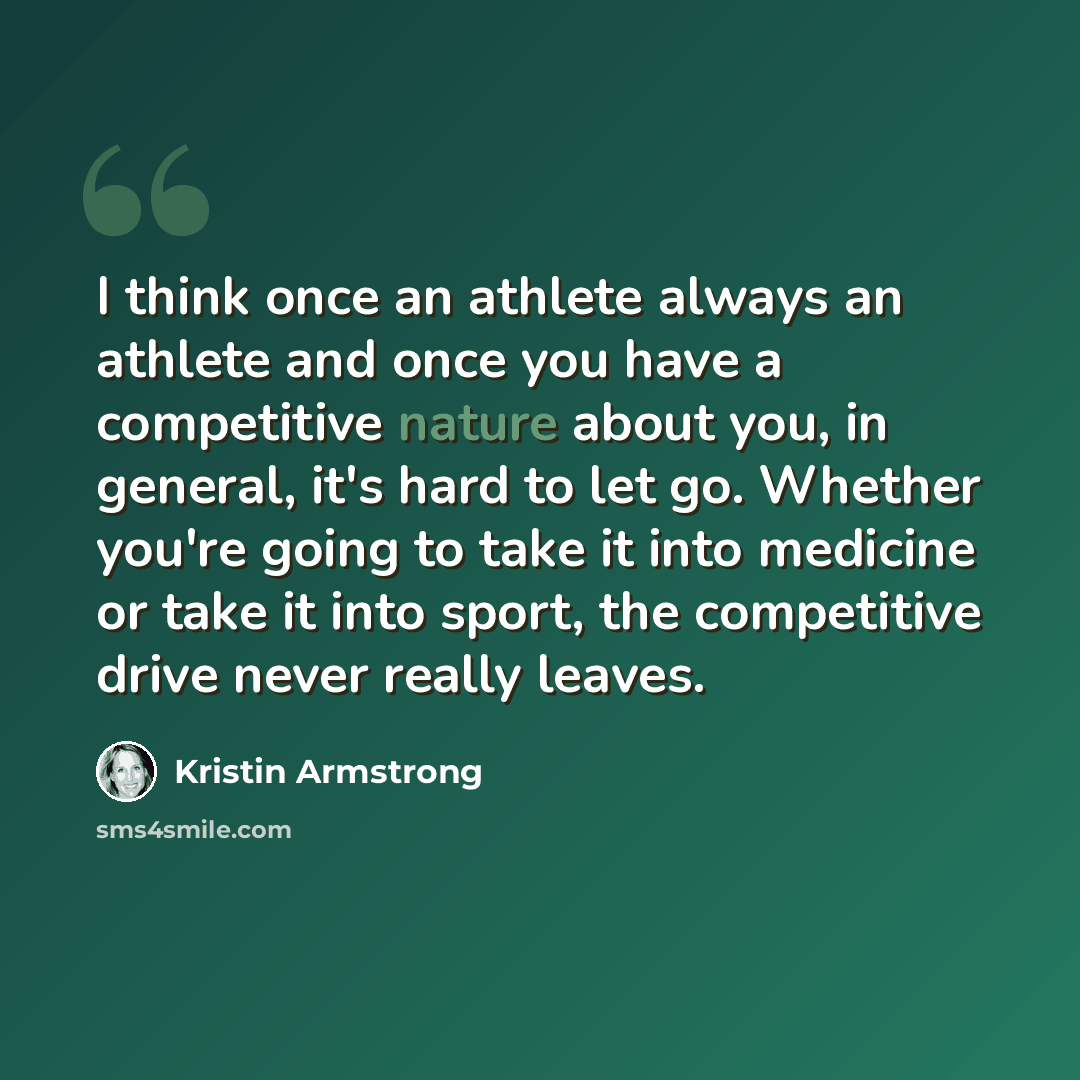 “I think once an athlete always an athlete and once you have a competitive nature about you, in general, it's hard to let go. Whether you're going to take it into medicine or take it into sport, the competitive drive never really leaves.” quote by Kristin Armstrong