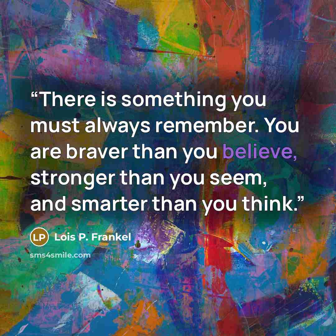 “There is something you must always remember. You are braver than you believe, stronger than you seem, and smarter than you think.” quote by Lois P. Frankel