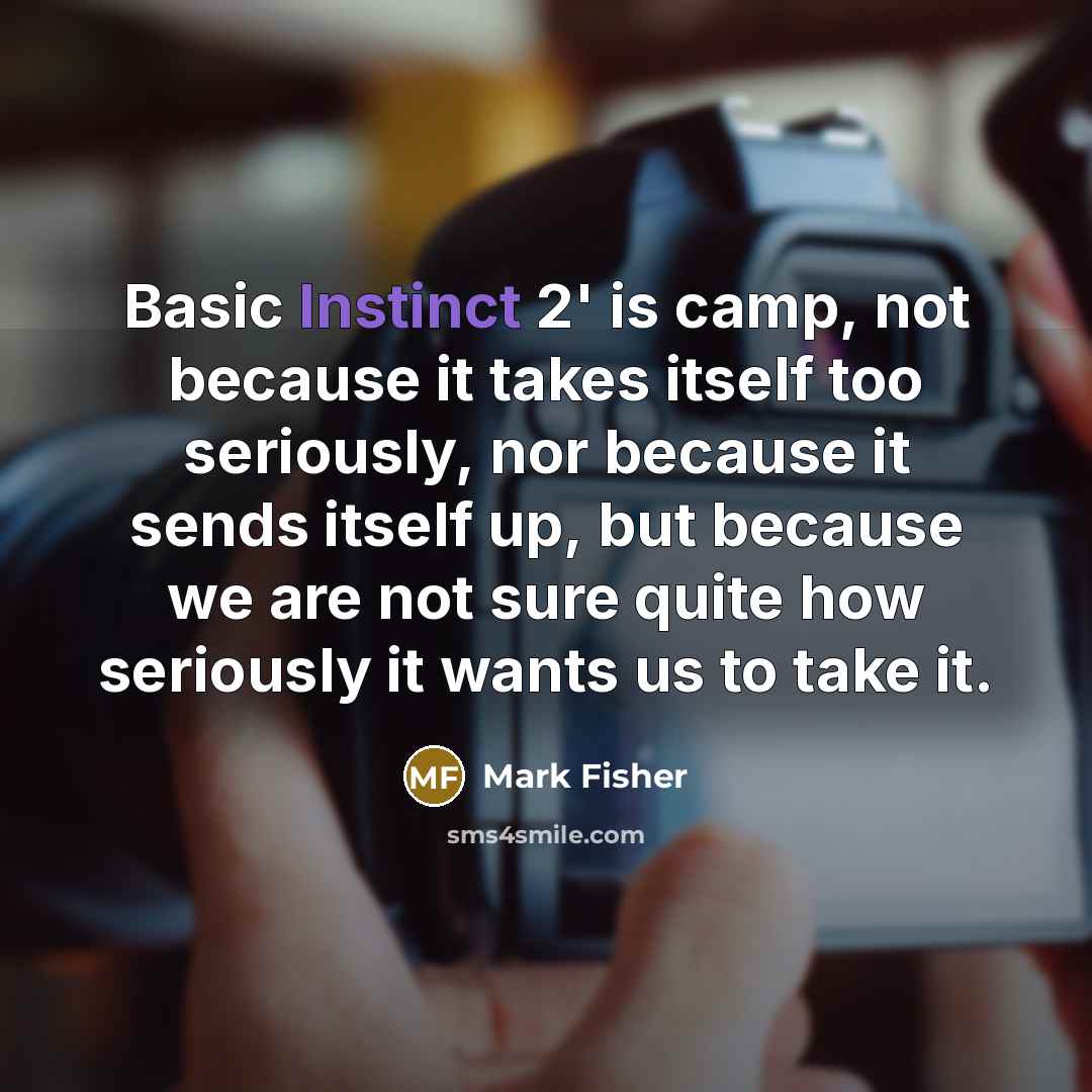“Basic Instinct 2' is camp, not because it takes itself too seriously, nor because it sends itself up, but because we are not sure quite how seriously it wants us to take it.” quote by Mark Fisher