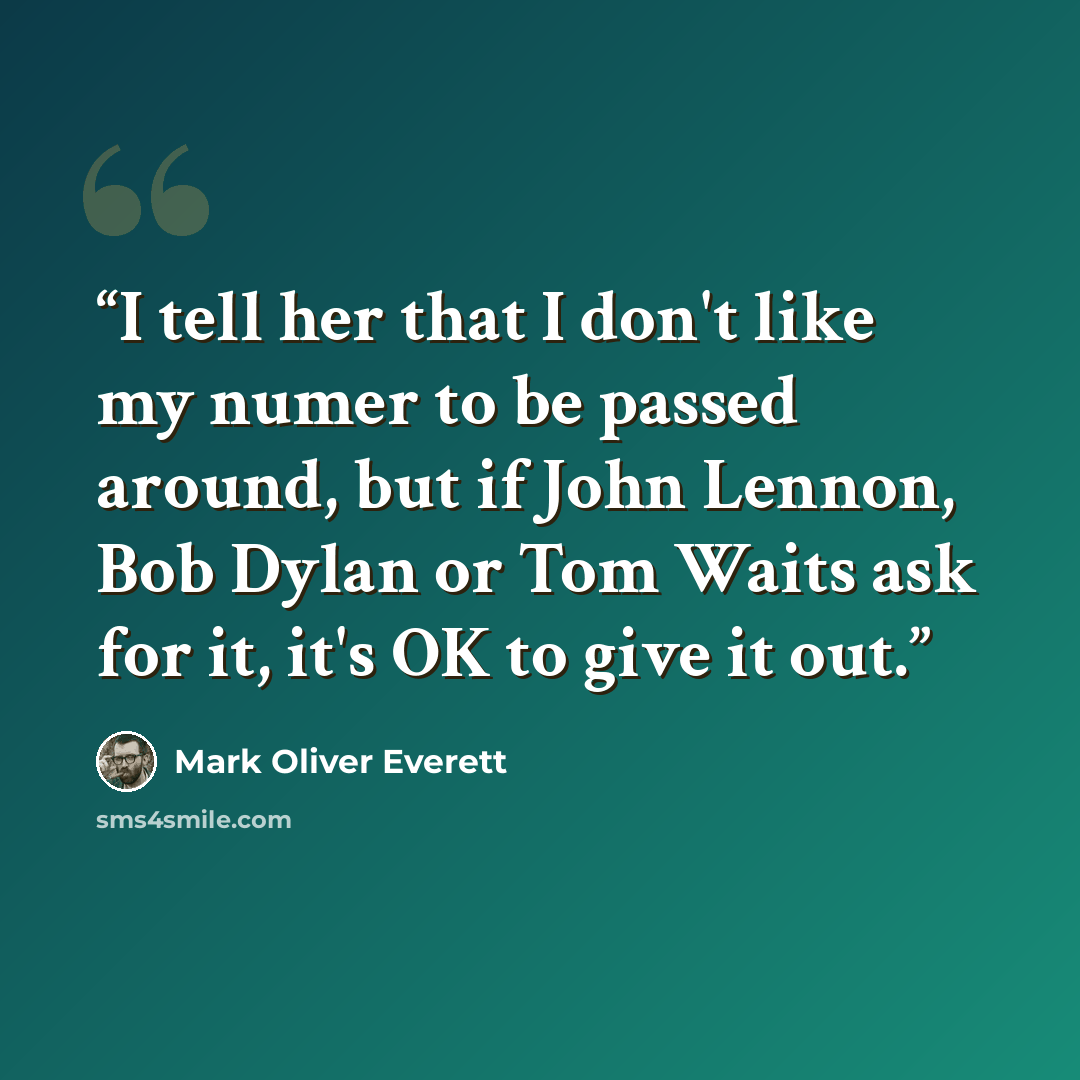 “I tell her that I don't like my numer to be passed around, but if John Lennon, Bob Dylan or Tom Waits ask for it, it's OK to give it out.” quote by Mark Oliver Everett