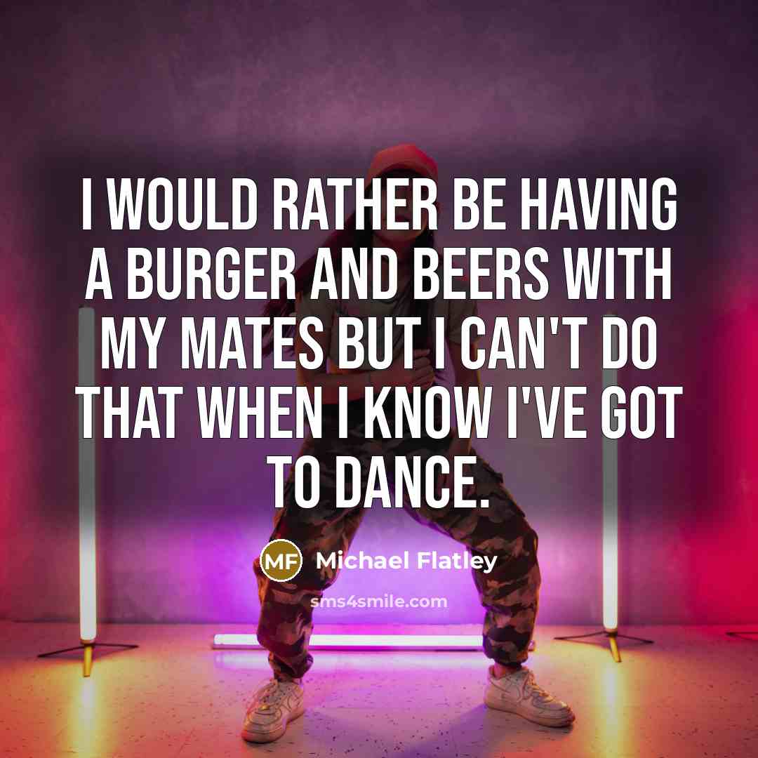 “I would rather be having a burger and beers with my mates but I can't do that when I know I've got to dance.” quote by Michael Flatley
