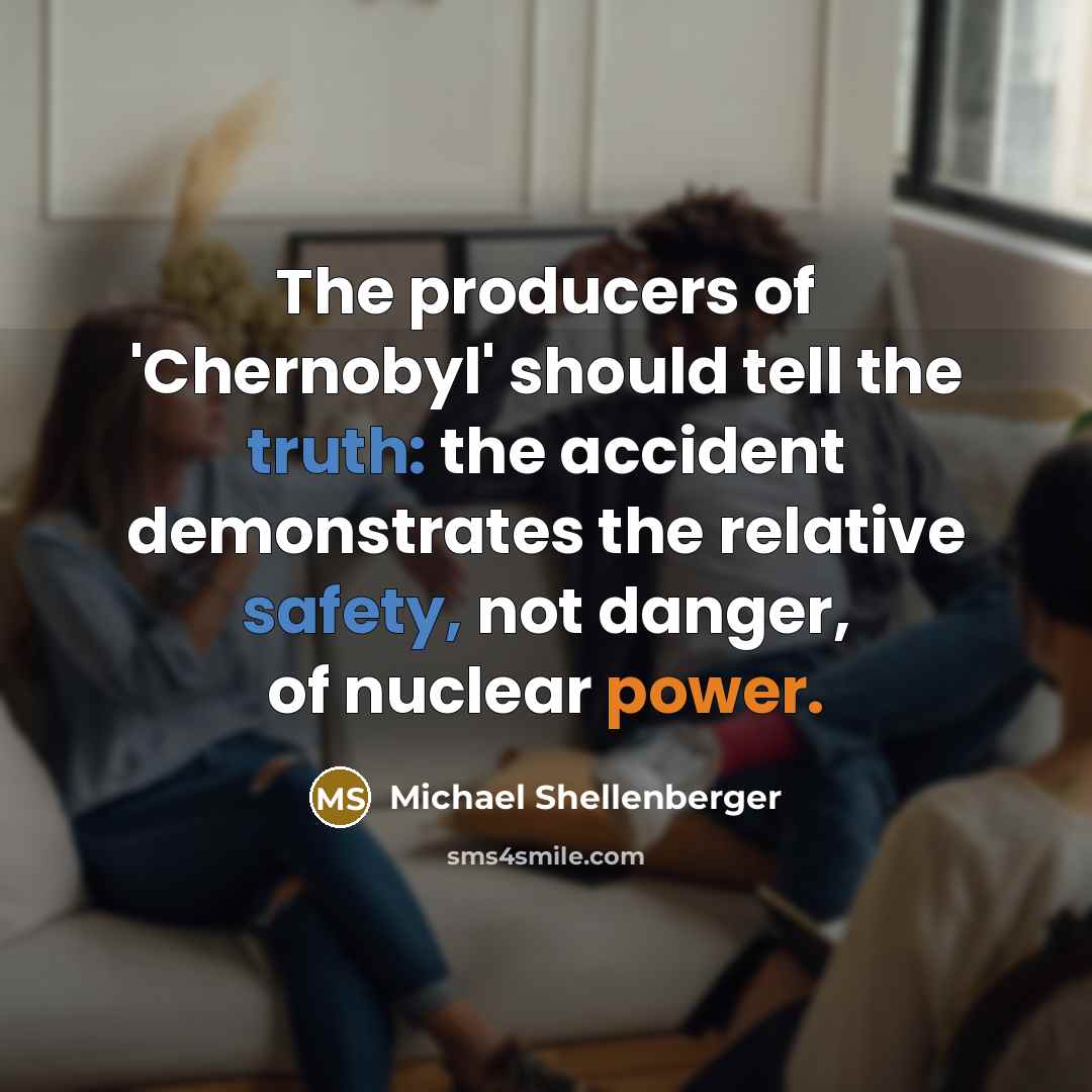 “The producers of 'Chernobyl' should tell the truth: the accident demonstrates the relative safety, not danger, of nuclear power.” quote by Michael Shellenberger