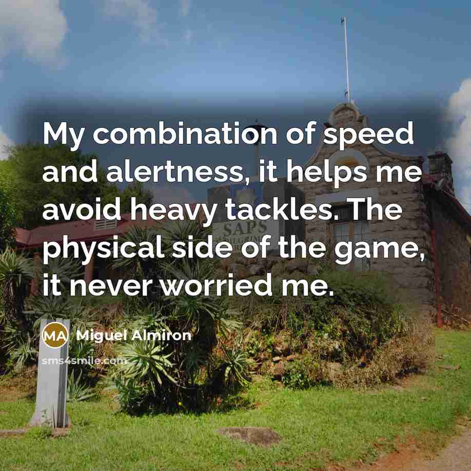 “My combination of speed and alertness, it helps me avoid heavy tackles. The physical side of the game, it never worried me.” quote by Miguel Almiron