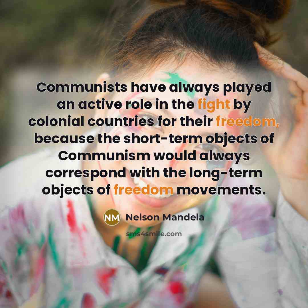 “Communists have always played an active role in the fight by colonial countries for their freedom, because the short-term objects of Communism would always correspond with the long-term objects of freedom movements.” quote by Nelson Mandela