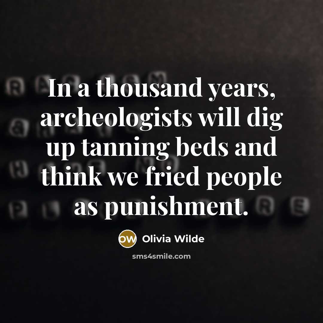 “In a thousand years, archeologists will dig up tanning beds and think we fried people as punishment.” quote by Olivia Wilde
