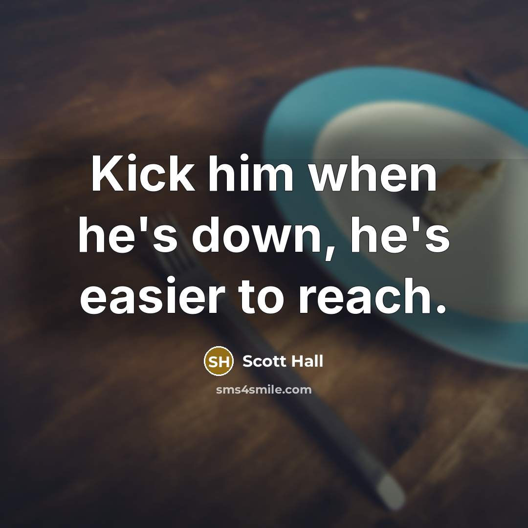“Kick him when he's down, he's easier to reach.” quote by Scott Hall