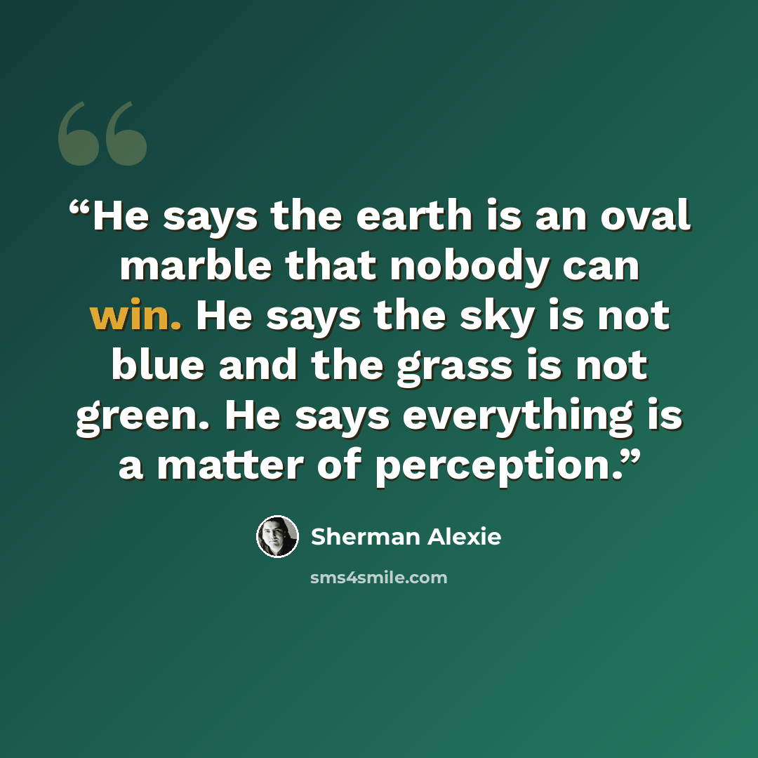 “He says the earth is an oval marble that nobody can win. He says the sky is not blue and the grass is not green. He says everything is a matter of perception.” quote by Sherman Alexie