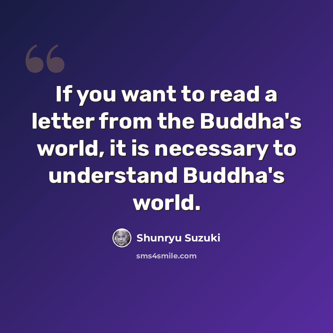 “If you want to read a letter from the Buddha's world, it is necessary to understand Buddha's world.” quote by Shunryu Suzuki