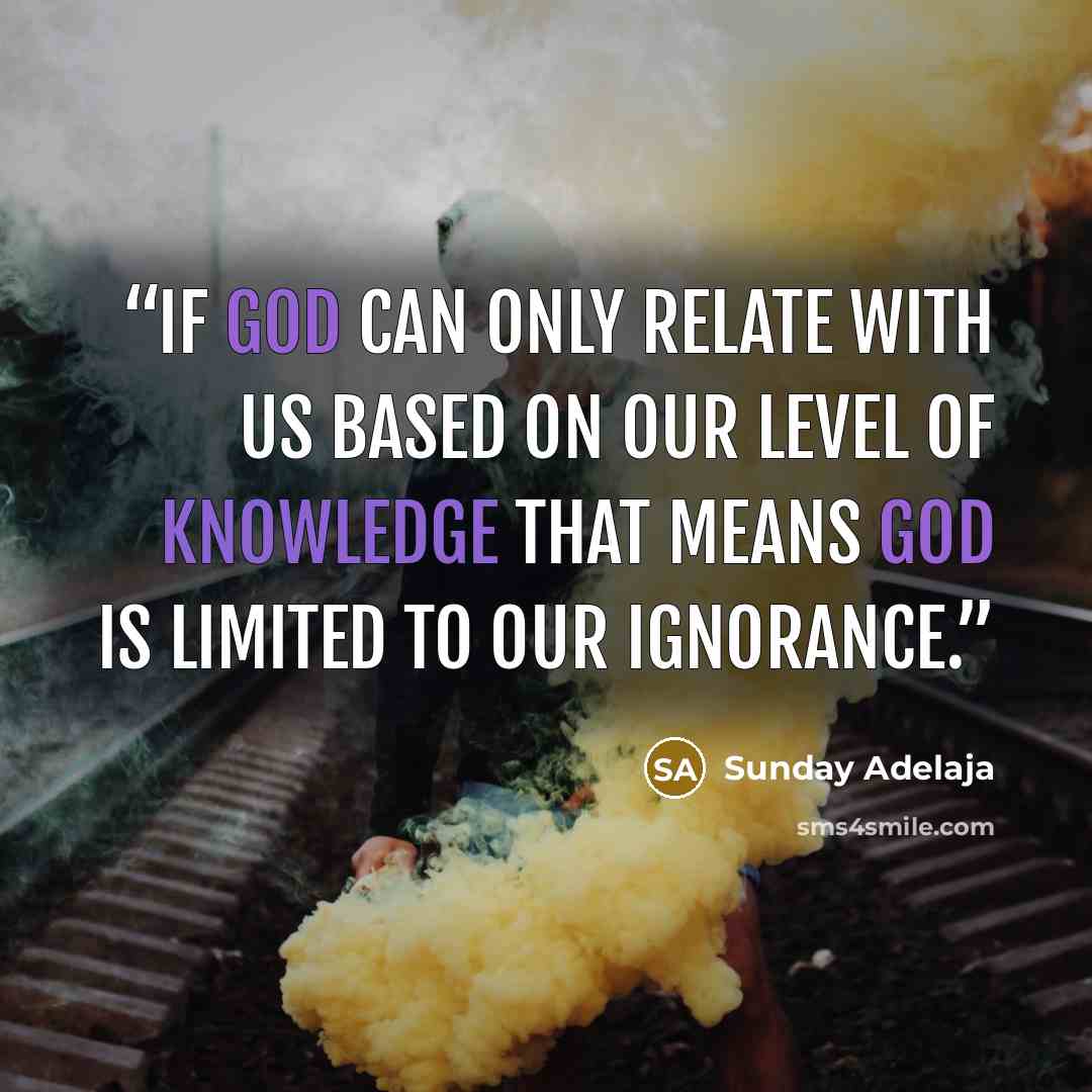 “If God can only relate with us based on our level of knowledge that means God is limited to our ignorance.” quote by Sunday Adelaja
