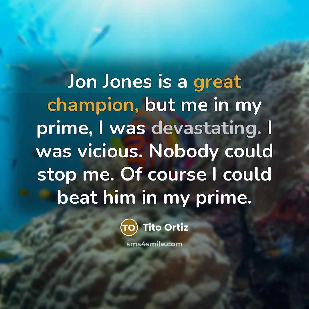 “Jon Jones is a great champion, but me in my prime, I was devastating. I was vicious. Nobody could stop me. Of course I could beat him in my prime.” quote by Tito Ortiz