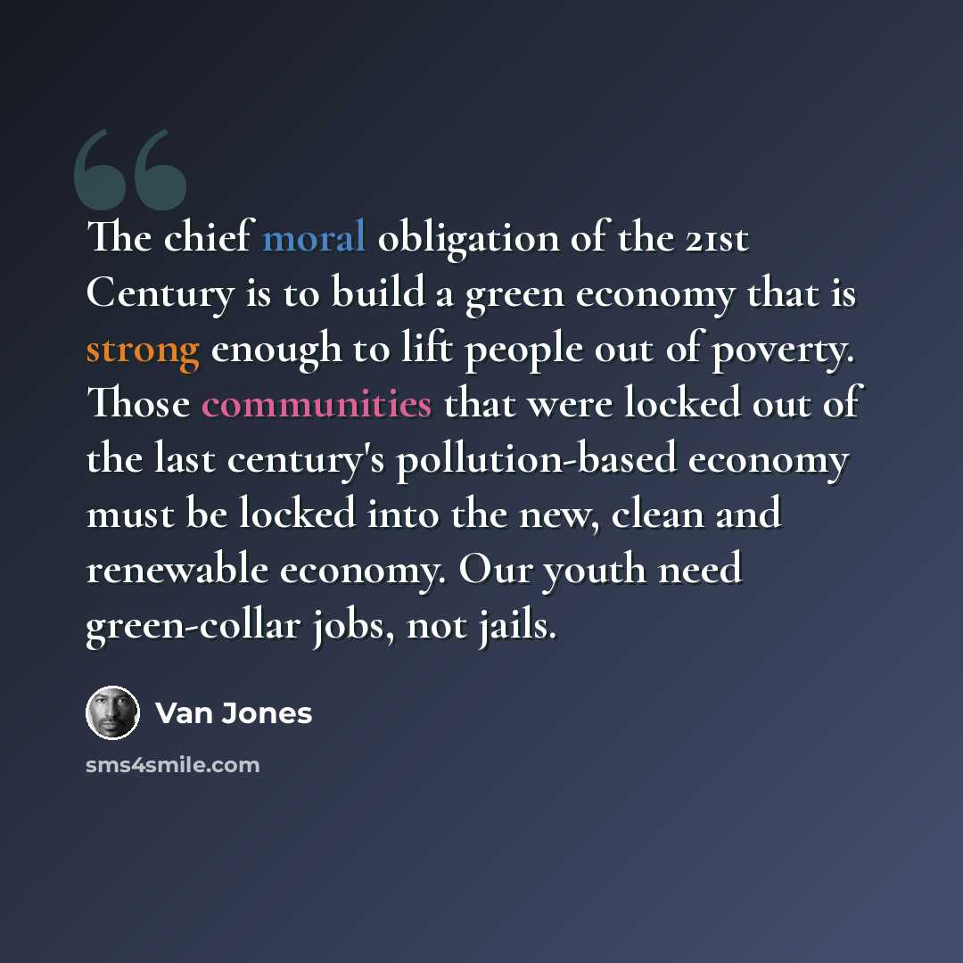 “The chief moral obligation of the 21st Century is to build a green economy that is strong enough to lift people out of poverty. Those communities that were locked out of the last century's pollution-based economy must be locked into the new, clean and renewable economy. Our youth need green-collar…” quote by Van Jones