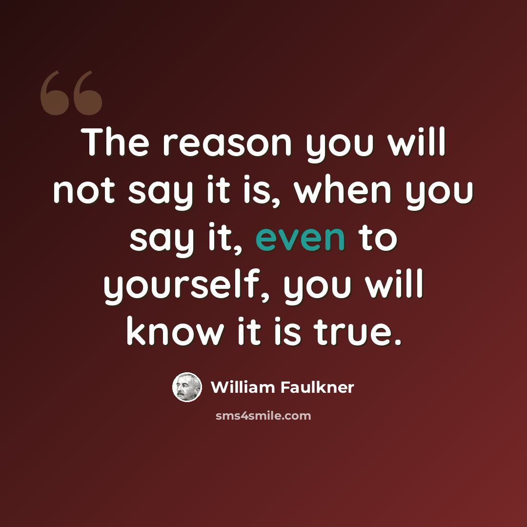 “The reason you will not say it is, when you say it, even to yourself, you will know it is true.” quote by William Faulkner