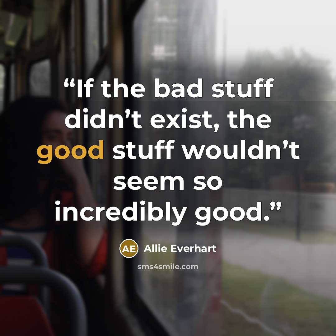 “If the bad stuff didn’t exist, the good stuff wouldn’t seem so incredibly good.” quote by Allie Everhart