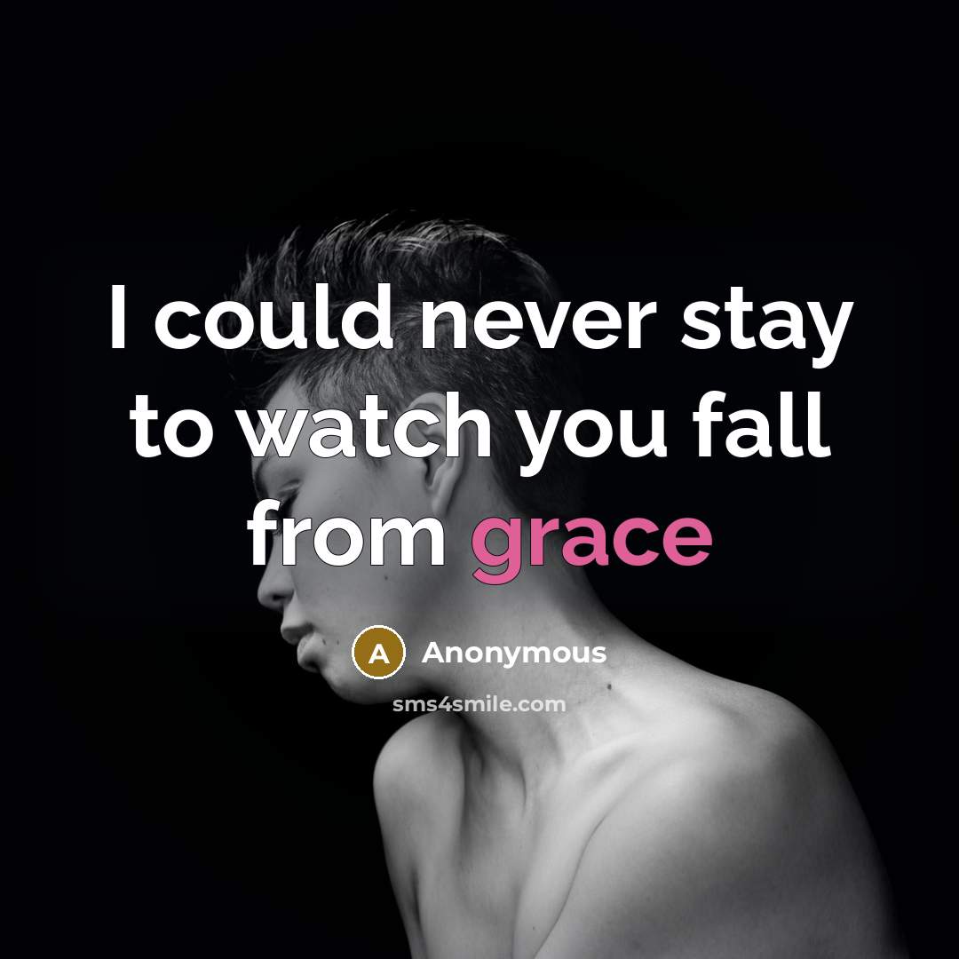 “I could never stay to watch you fall from grace” quote by Anonymous