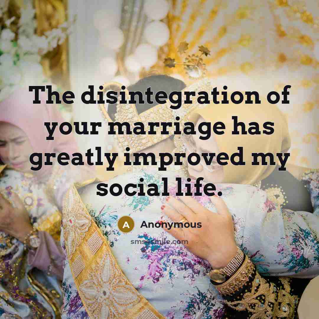 “The disintegration of your marriage has greatly improved my social life.” quote by Anonymous