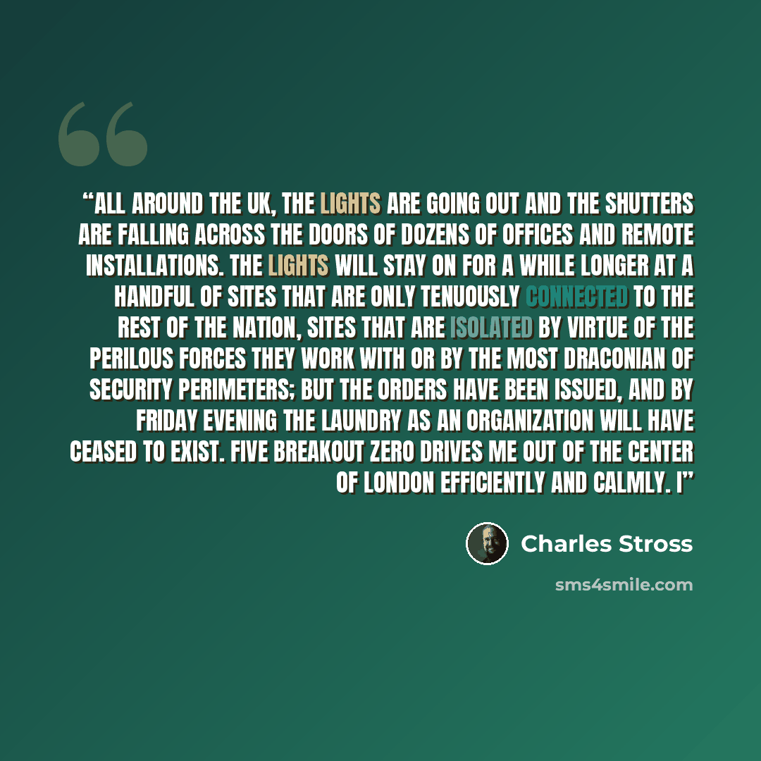 “All around the UK, the lights are going out and the shutters are falling across the doors of dozens of offices and remote installations. The lights will stay on for a while longer at a handful of sites that are only tenuously connected to the rest of the nation, sites that are isolated by virtue…” quote by Charles Stross