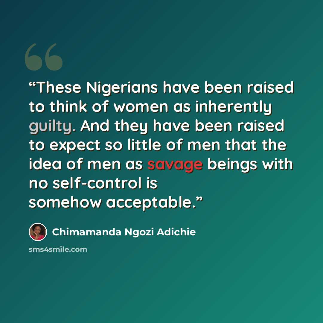 “These Nigerians have been raised to think of women as inherently guilty. And they have been raised to expect so little of men that the idea of men as savage beings with no self-control is somehow acceptable.” quote by Chimamanda Ngozi Adichie