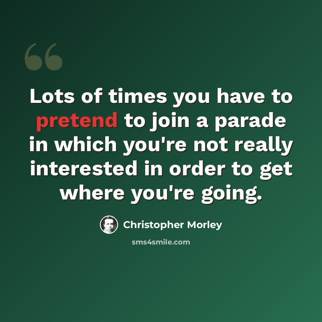 “Lots of times you have to pretend to join a parade in which you're not really interested in order to get where you're going.” quote by Christopher Morley