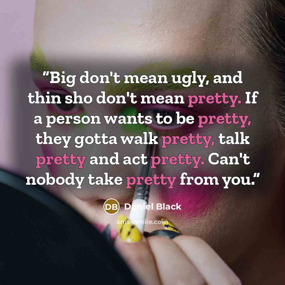 “Big don't mean ugly, and thin sho don't mean pretty. If a person wants to be pretty, they gotta walk pretty, talk pretty and act pretty. Can't nobody take pretty from you.” quote by Daniel Black