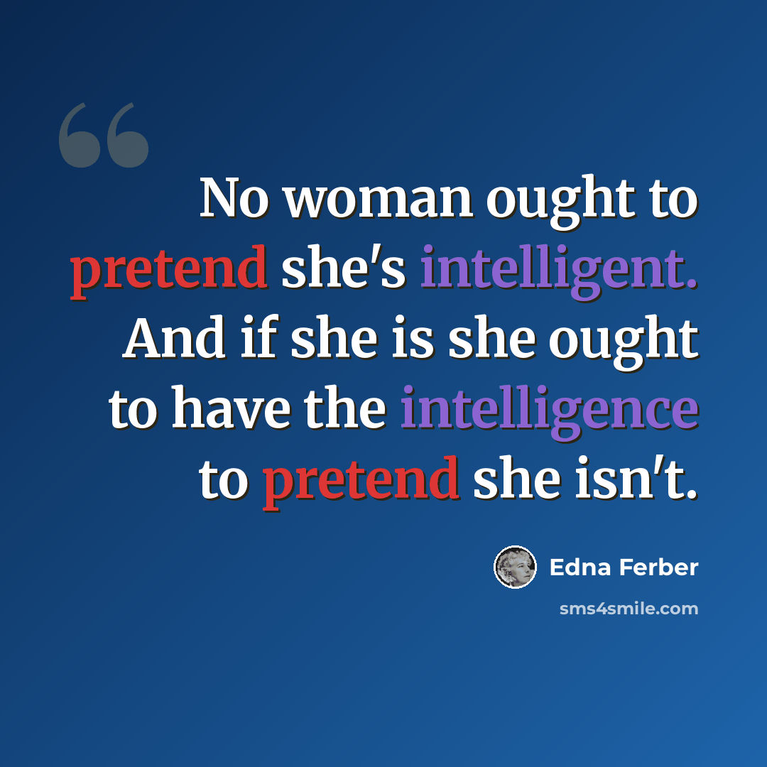“No woman ought to pretend she's intelligent. And if she is she ought to have the intelligence to pretend she isn't.” quote by Edna Ferber