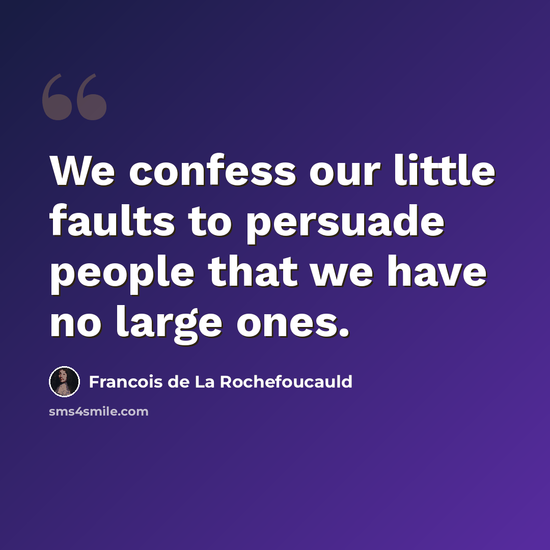 “We confess our little faults to persuade people that we have no large ones.” quote by Francois de La Rochefoucauld