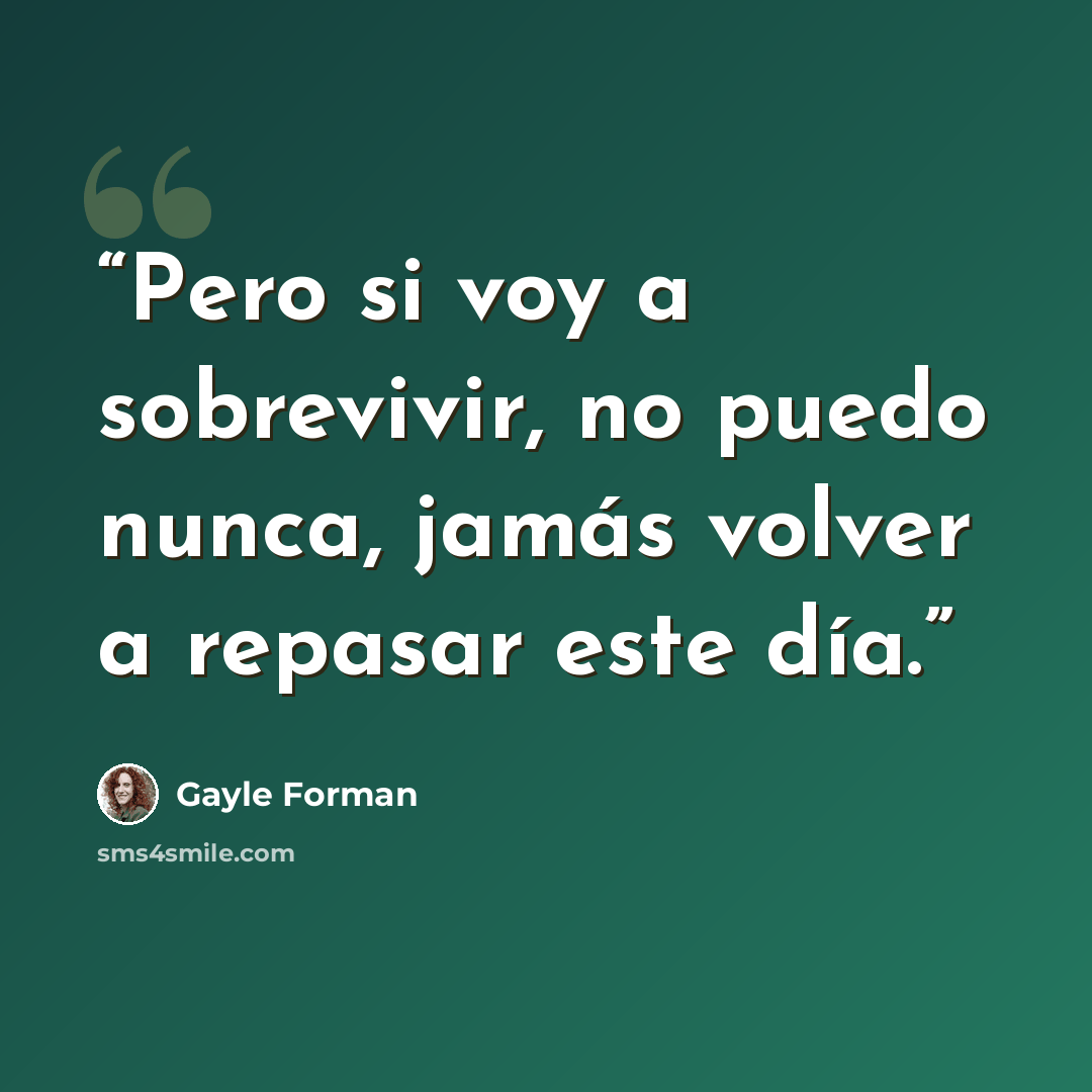 “Pero si voy a sobrevivir, no puedo nunca, jamás volver a repasar este día.” quote by Gayle Forman