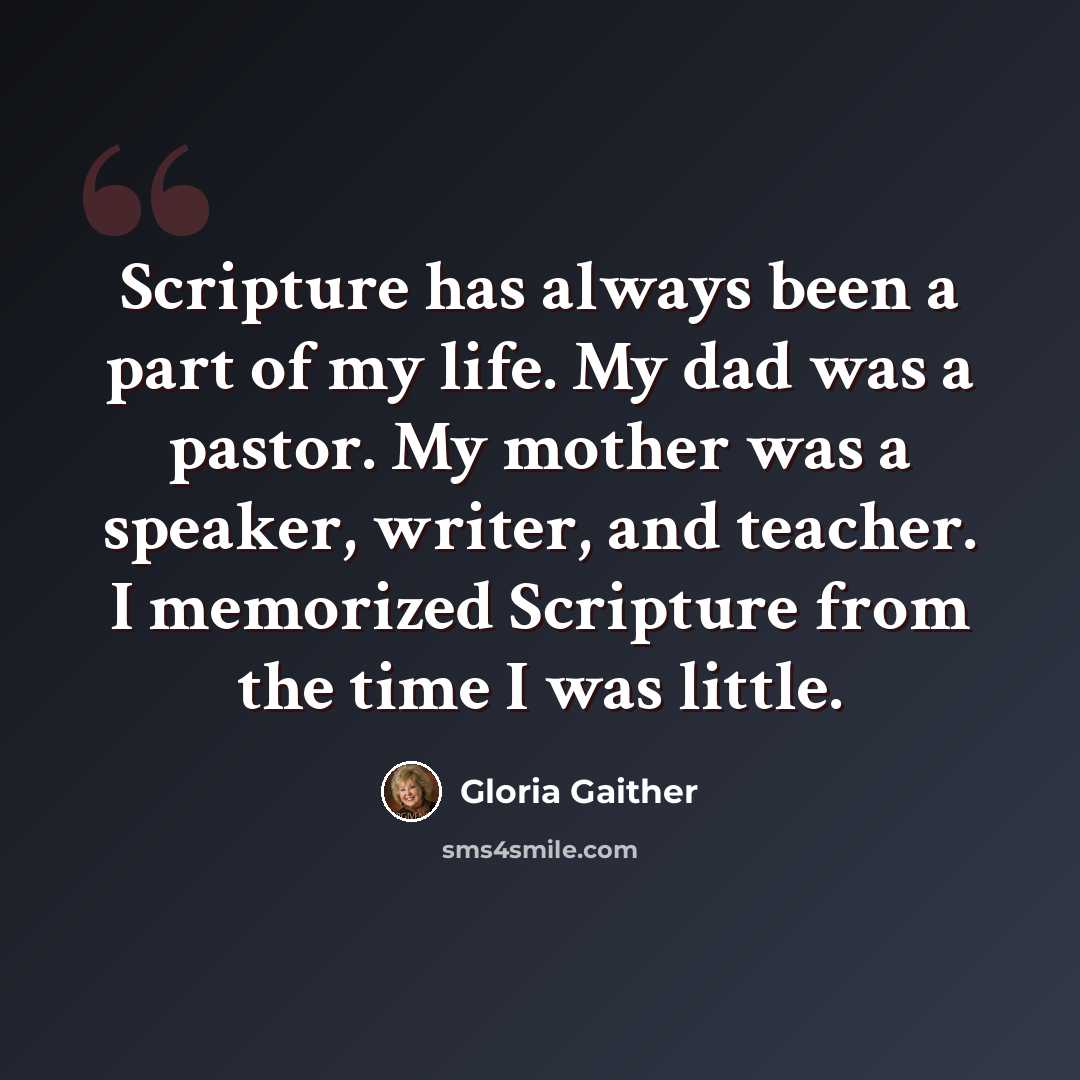“Scripture has always been a part of my life. My dad was a pastor. My mother was a speaker, writer, and teacher. I memorized Scripture from the time I was little.” quote by Gloria Gaither