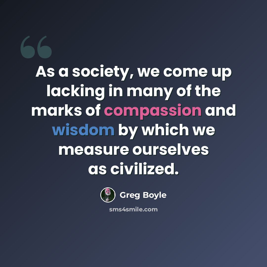 “As a society, we come up lacking in many of the marks of compassion and wisdom by which we measure ourselves as civilized.” quote by Greg Boyle